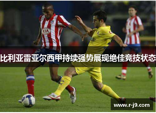 比利亚雷亚尔西甲持续强势展现绝佳竞技状态 比利亚雷亚尔西甲持续强势展现绝佳竞技状态