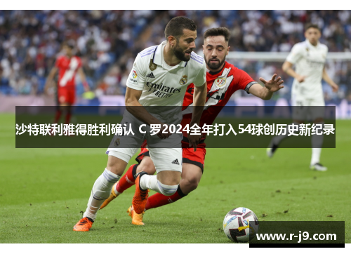 沙特联利雅得胜利确认 C 罗2024全年打入54球创历史新纪录 沙特联利雅得胜利确认 C 罗2024全年打入54球创历史新纪录