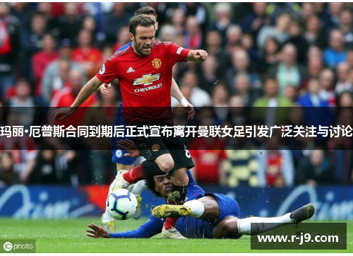 玛丽·厄普斯合同到期后正式宣布离开曼联女足引发广泛关注与讨论 玛丽·厄普斯合同到期后正式宣布离开曼联女足引发广泛关注与讨论