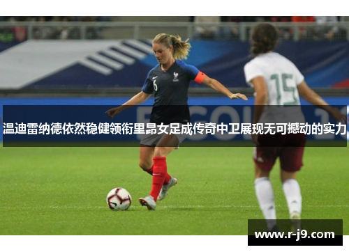 温迪雷纳德依然稳健领衔里昂女足成传奇中卫展现无可撼动的实力 温迪雷纳德依然稳健领衔里昂女足成传奇中卫展现无可撼动的实力