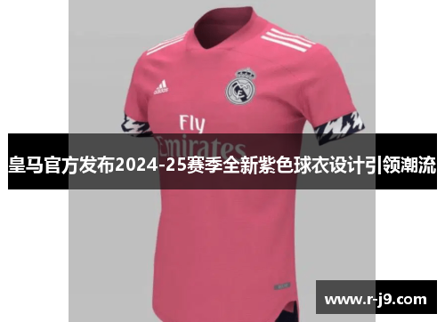 皇马官方发布2024-25赛季全新紫色球衣设计引领潮流 皇马官方发布2024-25赛季全新紫色球衣设计引领潮流