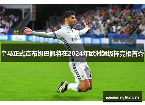 皇马正式宣布姆巴佩将在2024年欧洲超级杯亮相首秀 皇马正式宣布姆巴佩将在2024年欧洲超级杯亮相首秀